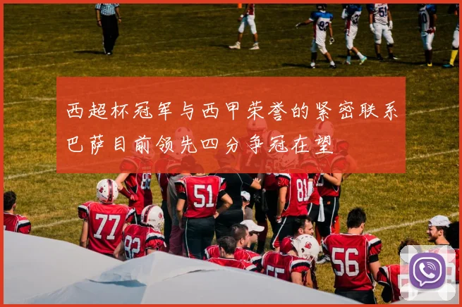 西超杯冠军与西甲荣誉的紧密联系巴萨目前领先四分争冠在望