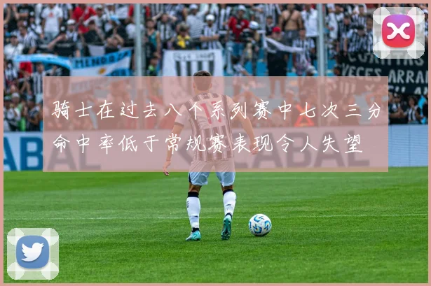 骑士在过去八个系列赛中七次三分命中率低于常规赛表现令人失望