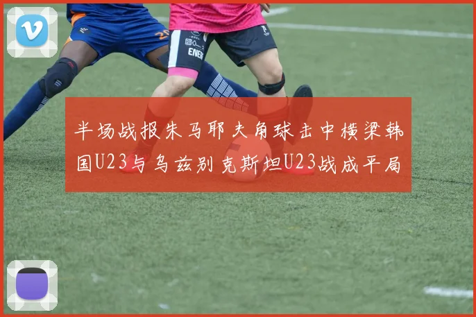 半场战报朱马耶夫角球击中横梁韩国U23与乌兹别克斯坦U23战成平局