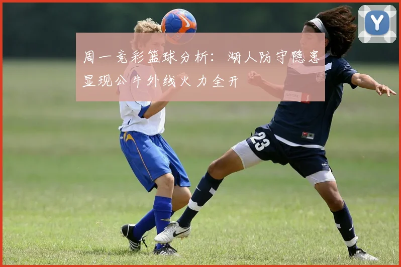 周一竞彩篮球分析：湖人防守隐患显现公牛外线火力全开