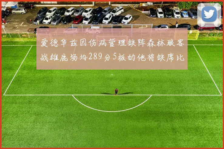 爱德华兹因伤病管理缺阵森林狼客战雄鹿场均289分5板的他将缺席比赛