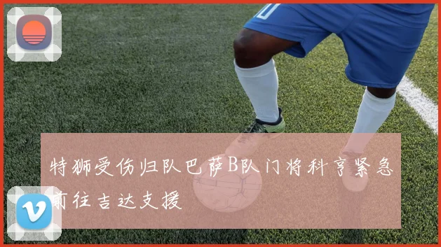 特狮受伤归队巴萨B队门将科亨紧急前往吉达支援