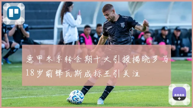 意甲冬季转会期十大引援揭晓罗马18岁前锋瓦斯成标王引关注