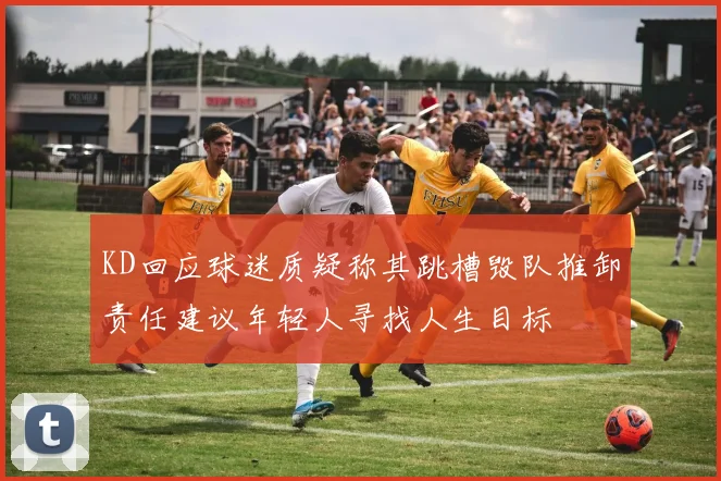 KD回应球迷质疑称其跳槽毁队推卸责任建议年轻人寻找人生目标