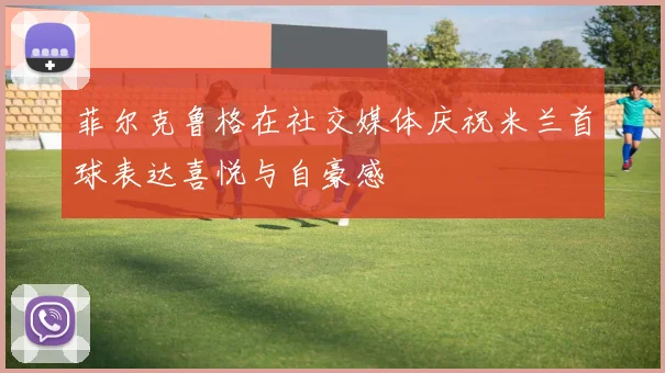 菲尔克鲁格在社交媒体庆祝米兰首球表达喜悦与自豪感