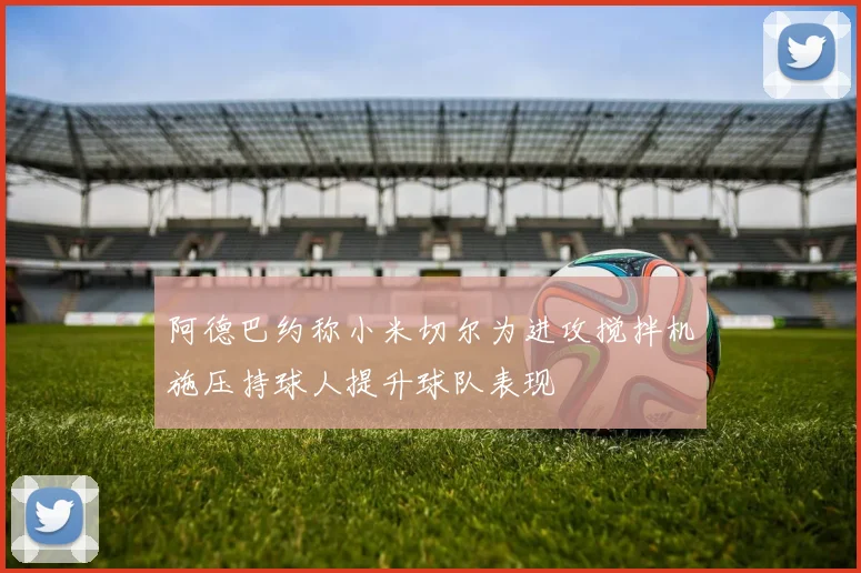 阿德巴约称小米切尔为进攻搅拌机施压持球人提升球队表现