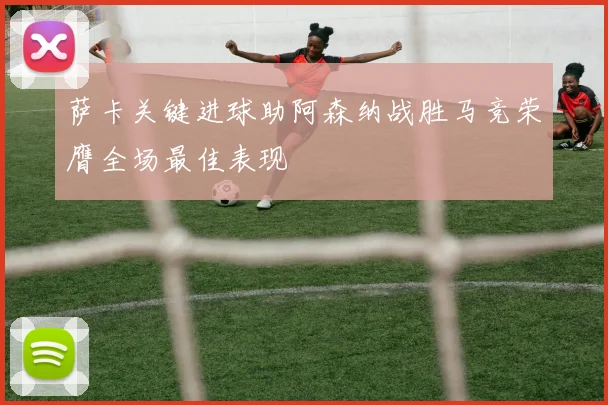 萨卡关键进球助阿森纳战胜马竞荣膺全场最佳表现