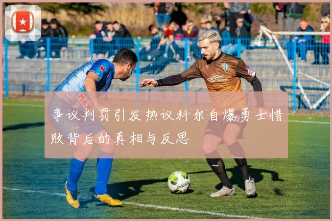 争议判罚引发热议科尔自爆勇士惜败背后的真相与反思