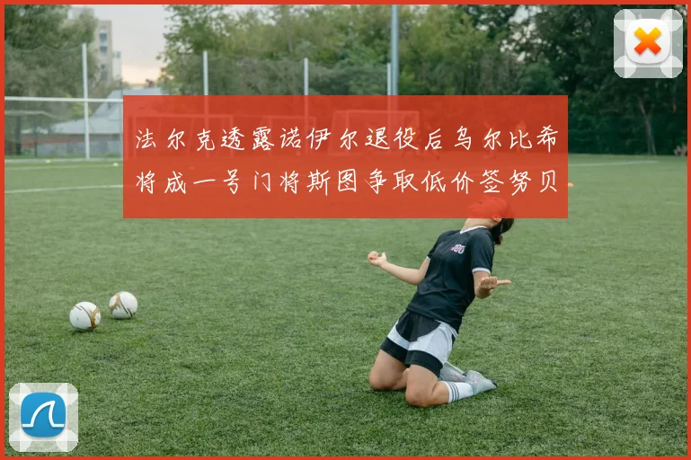法尔克透露诺伊尔退役后乌尔比希将成一号门将斯图争取低价签努贝尔