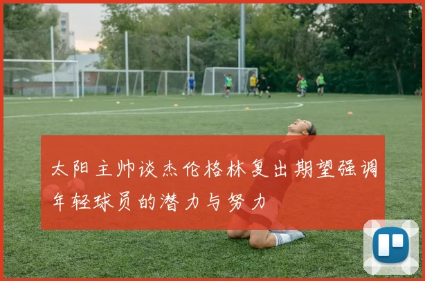 太阳主帅谈杰伦格林复出期望强调年轻球员的潜力与努力