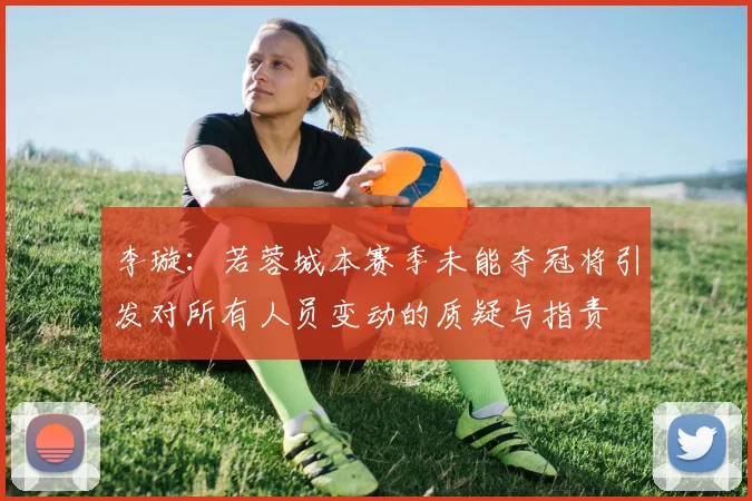 李璇：若蓉城本赛季未能夺冠将引发对所有人员变动的质疑与指责