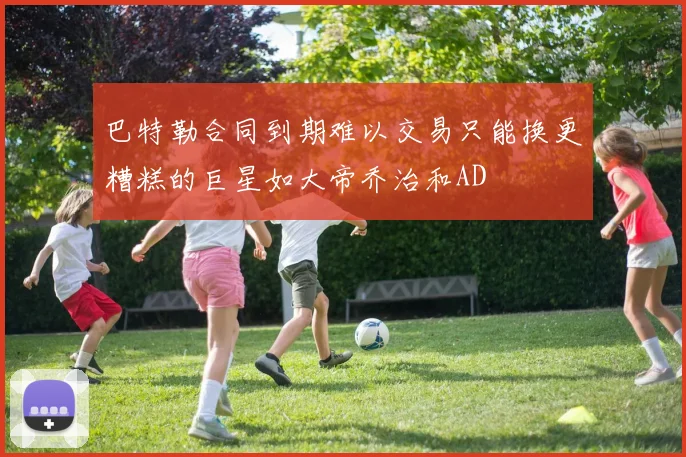 巴特勒合同到期难以交易只能换更糟糕的巨星如大帝乔治和AD