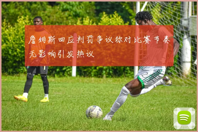 詹姆斯回应判罚争议称对比赛节奏无影响引发热议