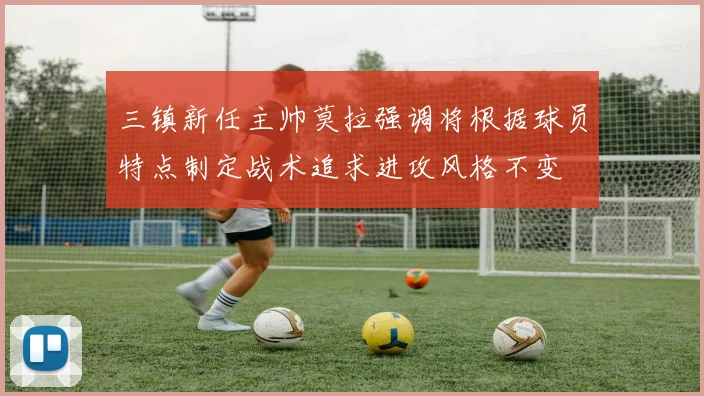 三镇新任主帅莫拉强调将根据球员特点制定战术追求进攻风格不变