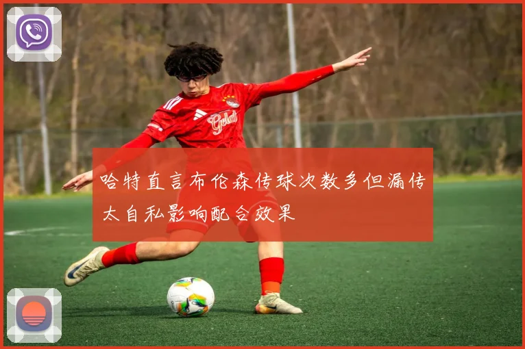 哈特直言布伦森传球次数多但漏传太自私影响配合效果
