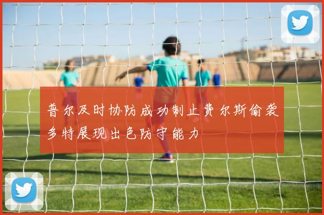 普尔及时协防成功制止费尔斯偷袭多特展现出色防守能力