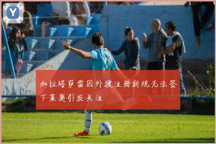 加拉塔萨雷因外援注册新规无法签下莱奥引发关注