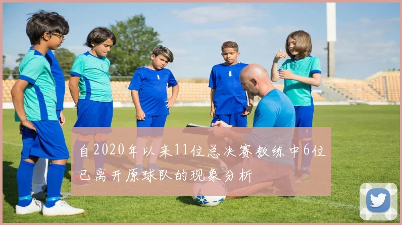 自2020年以来11位总决赛教练中6位已离开原球队的现象分析