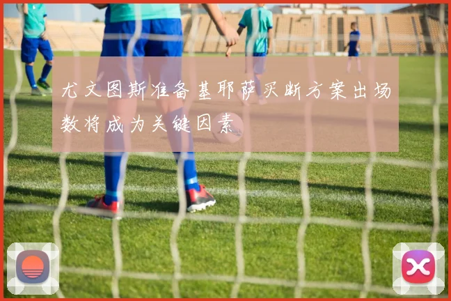 尤文图斯准备基耶萨买断方案出场数将成为关键因素