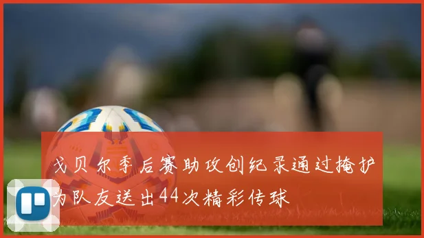 戈贝尔季后赛助攻创纪录通过掩护为队友送出44次精彩传球