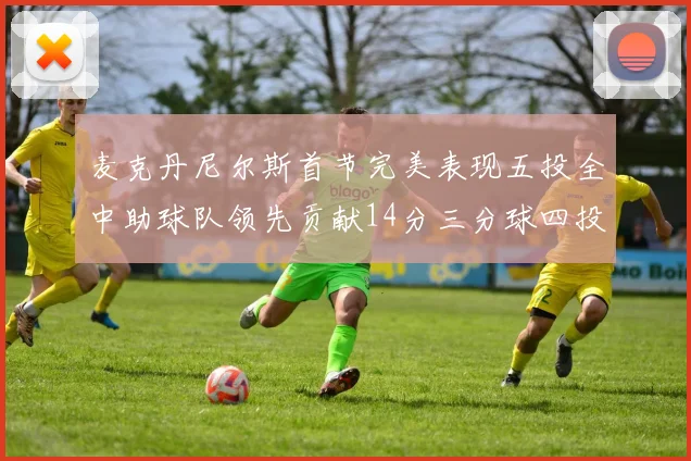 麦克丹尼尔斯首节完美表现五投全中助球队领先贡献14分三分球四投全中