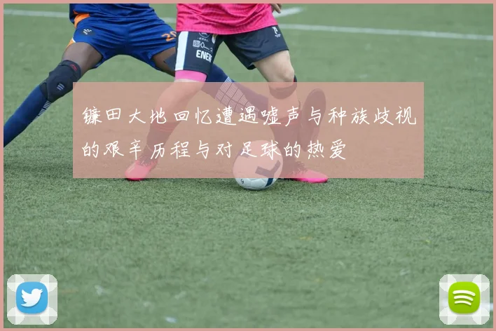 镰田大地回忆遭遇嘘声与种族歧视的艰辛历程与对足球的热爱