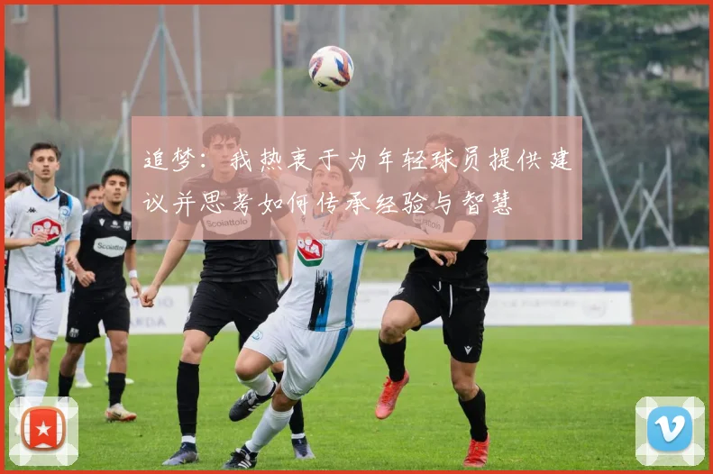追梦：我热衷于为年轻球员提供建议并思考如何传承经验与智慧