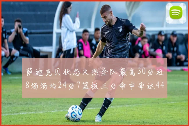 萨迪克贝状态火热全队最高30分近8场场均24分7篮板三分命中率达44