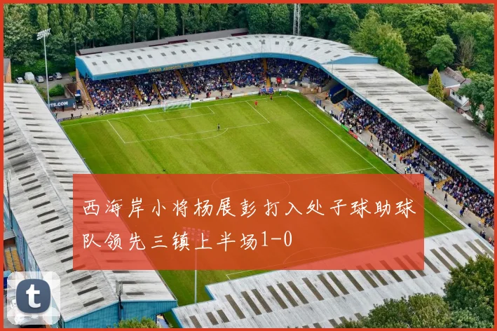 西海岸小将杨展彭打入处子球助球队领先三镇上半场1-0
